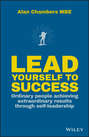 Lead Yourself to Success. Ordinary People Achieving Extraordinary Results Through Self-leadership