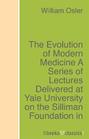 The Evolution of Modern Medicine A Series of Lectures Delivered at Yale University on the Silliman Foundation in April, 1913