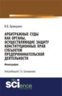 Арбитражные суды как органы, осуществляющие защиту конституционных прав субъектов предпринимательской деятельности. (Бакалавриат, Магистратура). Монография.