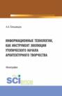 Информационные технологии, как инструмент эволюции утопического начала архитектурного творчества. (Аспирантура, Бакалавриат, Магистратура). Монография.